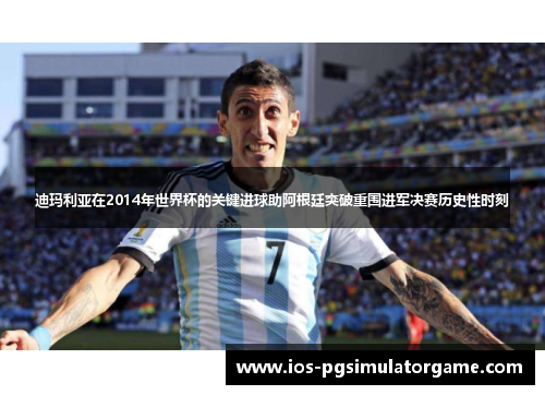 迪玛利亚在2014年世界杯的关键进球助阿根廷突破重围进军决赛历史性时刻