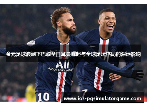 金元足球浪潮下巴黎圣日耳曼崛起与全球足坛格局的深远影响