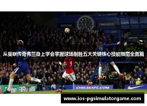 从曼联传奇弗兰身上学会掌握球场制胜五大关键核心技能指南全面篇