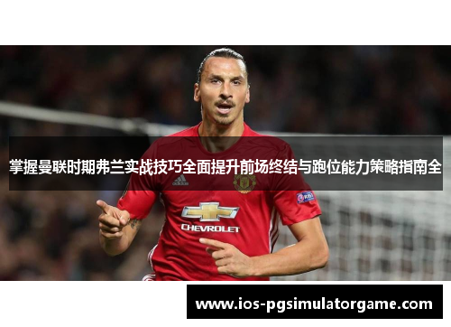 掌握曼联时期弗兰实战技巧全面提升前场终结与跑位能力策略指南全