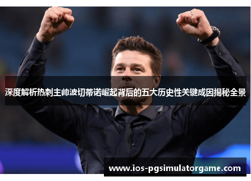 深度解析热刺主帅波切蒂诺崛起背后的五大历史性关键成因揭秘全景