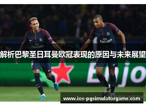 解析巴黎圣日耳曼欧冠表现的原因与未来展望