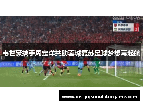 韦世豪携手周定洋共助蓉城复苏足球梦想再起航