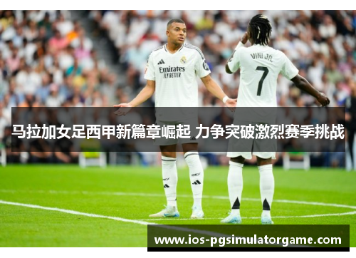 马拉加女足西甲新篇章崛起 力争突破激烈赛季挑战
