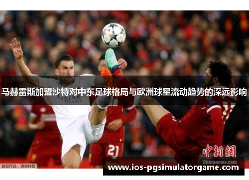 马赫雷斯加盟沙特对中东足球格局与欧洲球星流动趋势的深远影响