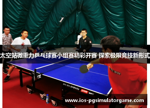 太空站微重力乒乓球赛小组赛精彩开赛 探索极限竞技新形式
