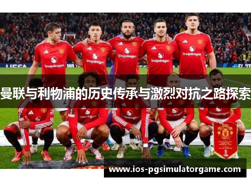 曼联与利物浦的历史传承与激烈对抗之路探索