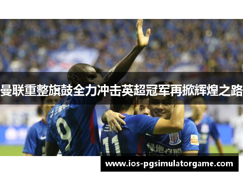 曼联重整旗鼓全力冲击英超冠军再掀辉煌之路