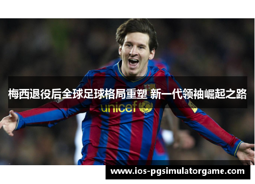 梅西退役后全球足球格局重塑 新一代领袖崛起之路