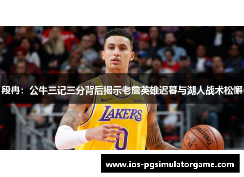 段冉：公牛三记三分背后揭示老詹英雄迟暮与湖人战术松懈