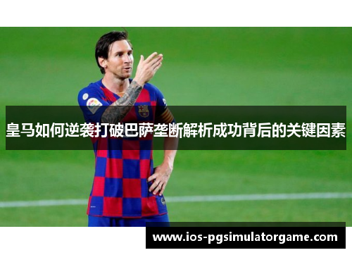 皇马如何逆袭打破巴萨垄断解析成功背后的关键因素