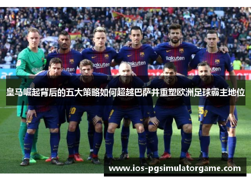 皇马崛起背后的五大策略如何超越巴萨并重塑欧洲足球霸主地位