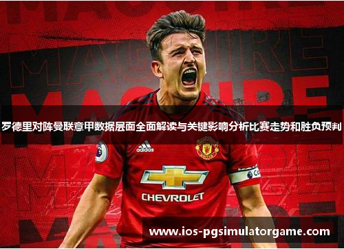 罗德里对阵曼联意甲数据层面全面解读与关键影响分析比赛走势和胜负预判