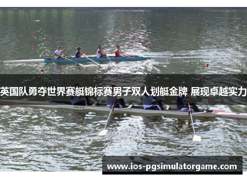 英国队勇夺世界赛艇锦标赛男子双人划艇金牌 展现卓越实力