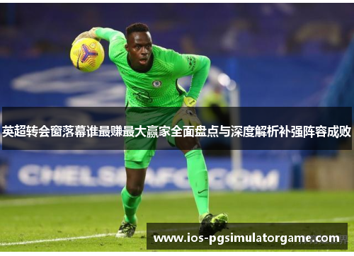 英超转会窗落幕谁最赚最大赢家全面盘点与深度解析补强阵容成败
